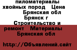 пиломатериалы хвойных пород › Цена ­ 6 900 - Брянская обл., Брянск г. Строительство и ремонт » Материалы   . Брянская обл.